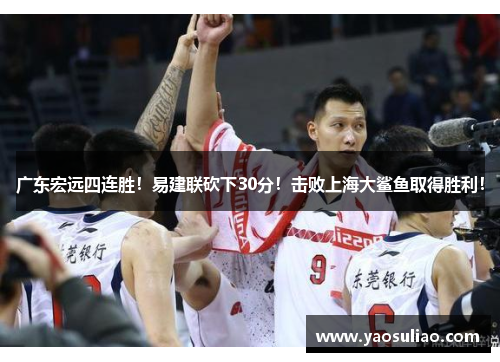 广东宏远四连胜！易建联砍下30分！击败上海大鲨鱼取得胜利！